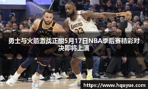 勇士与火箭激战正酣5月17日NBA季后赛精彩对决即将上演