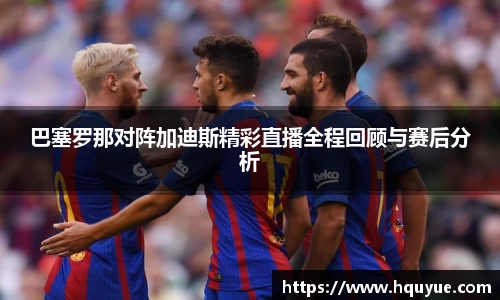 巴塞罗那对阵加迪斯精彩直播全程回顾与赛后分析