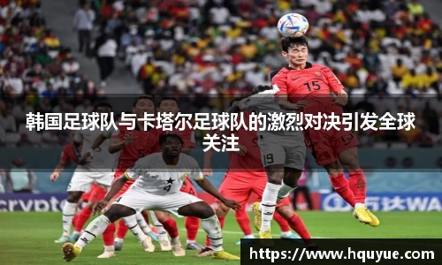 伟德韩国足球队与卡塔尔足球队的激烈对决引发全球关注