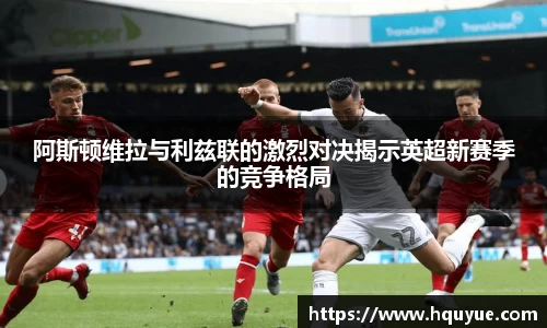 伟德阿斯顿维拉与利兹联的激烈对决揭示英超新赛季的竞争格局