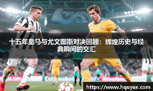 伟德十五年皇马与尤文图斯对决回顾：辉煌历史与经典瞬间的交汇