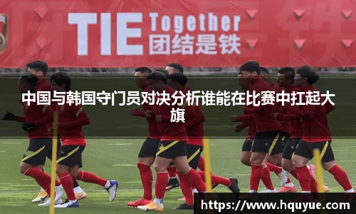伟德中国与韩国守门员对决分析谁能在比赛中扛起大旗
